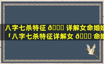 八字七杀特征 🐅 详解女命婚姻「八字七杀特征详解女 🐎 命婚姻如何」